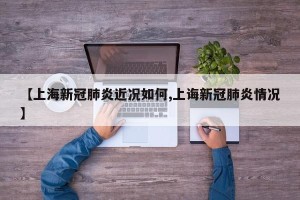 【上海新冠肺炎近况如何,上诲新冠肺炎情况】