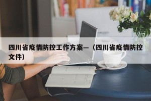 四川省疫情防控工作方案—（四川省疫情防控文件）