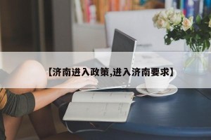 【济南进入政策,进入济南要求】