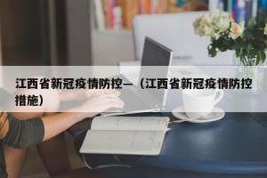 江西省新冠疫情防控—（江西省新冠疫情防控措施）