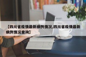 【四川省疫情最新病例情况,四川省疫情最新病例情况查询】