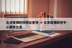 北京疫情防控网址查询 → 北京疫情防控中心最新公告