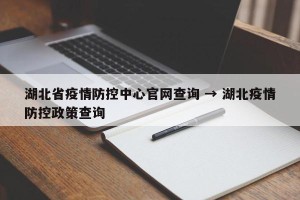 湖北省疫情防控中心官网查询 → 湖北疫情防控政策查询
