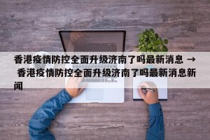 香港疫情防控全面升级济南了吗最新消息 → 香港疫情防控全面升级济南了吗最新消息新闻