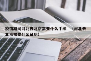 疫情期间河北去北京需要什么手续—（河北去北京需要什么证明）