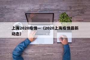 上海2020疫情—（2020上海疫情最新动态）