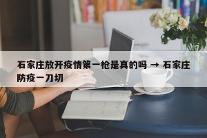石家庄放开疫情第一枪是真的吗 → 石家庄防疫一刀切