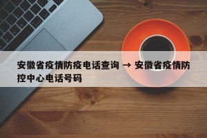 安徽省疫情防疫电话查询 → 安徽省疫情防控中心电话号码