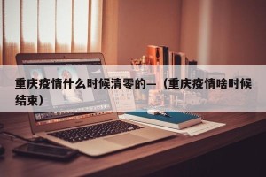 重庆疫情什么时候清零的—（重庆疫情啥时候结束）