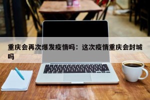 重庆会再次爆发疫情吗：这次疫情重庆会封城吗