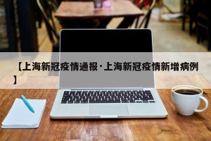 【上海新冠疫情通报·上海新冠疫情新增病例】
