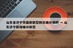 山东省济宁市最新新型肺炎确诊病例 → 山东济宁新增确诊新型