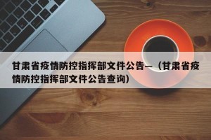 甘肃省疫情防控指挥部文件公告—（甘肃省疫情防控指挥部文件公告查询）