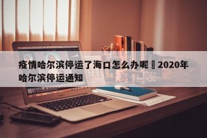 疫情哈尔滨停运了海口怎么办呢›2020年哈尔滨停运通知
