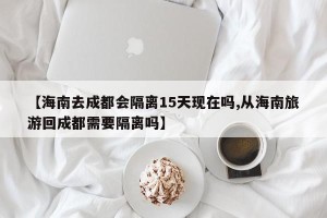 【海南去成都会隔离15天现在吗,从海南旅游回成都需要隔离吗】