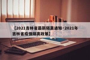【2021吉林省最新隔离通知·2021年吉林省疫情隔离政策】