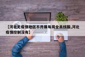 【河北无疫情地区不开展每周全员核酸,河北疫情控制没有】