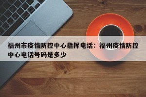 福州市疫情防控中心指挥电话：福州疫情防控中心电话号码是多少