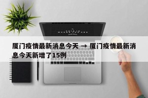 厦门疫情最新消息今天 → 厦门疫情最新消息今天新增了15例
