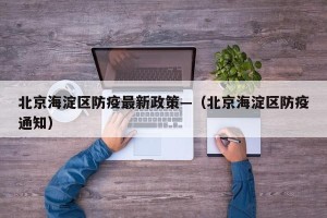 北京海淀区防疫最新政策—（北京海淀区防疫通知）