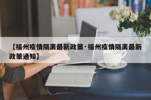 【福州疫情隔离最新政策·福州疫情隔离最新政策通知】
