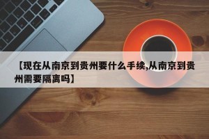 【现在从南京到贵州要什么手续,从南京到贵州需要隔离吗】