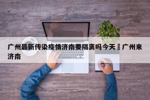 广州最新传染疫情济南要隔离吗今天›广州来济南