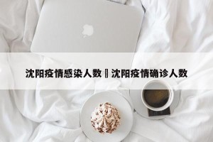 沈阳疫情感染人数›沈阳疫情确诊人数