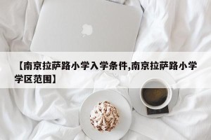 【南京拉萨路小学入学条件,南京拉萨路小学学区范围】