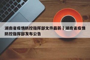 湖南省疫情防控指挥部文件最新›湖南省疫情防控指挥部发布公告