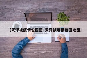 【天津被疫情包围图·天津被疫情包围地图】