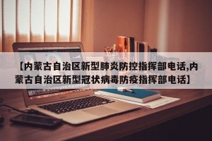 【内蒙古自治区新型肺炎防控指挥部电话,内蒙古自治区新型冠状病毒防疫指挥部电话】