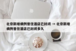 北京新增病例曾住酒店已封闭 → 北京新增病例曾住酒店已封闭多久