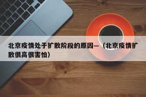 北京疫情处于扩散阶段的原因—（北京疫情扩散很高很害怕）