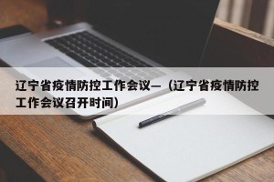辽宁省疫情防控工作会议—（辽宁省疫情防控工作会议召开时间）