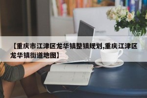 【重庆市江津区龙华镇整镇规划,重庆江津区龙华镇街道地图】