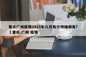 重庆广州疫情2025年八月有什传播病毒?›重庆 广州 疫情