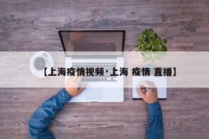 【上海疫情视频·上海 疫情 直播】