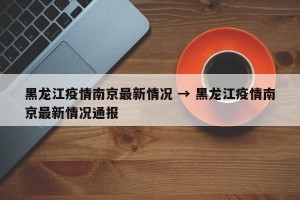 黑龙江疫情南京最新情况 → 黑龙江疫情南京最新情况通报