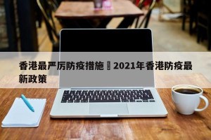 香港最严厉防疫措施›2021年香港防疫最新政策