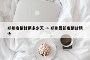 郑州疫情封锁多少天 → 郑州最新疫情封锁令
