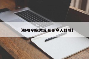 【郑州今晚封城,郑州今天封城】