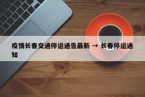 疫情长春交通停运通告最新 → 长春停运通知