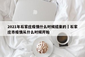 2021年石家庄疫情什么时候结束的›石家庄市疫情从什么时候开始