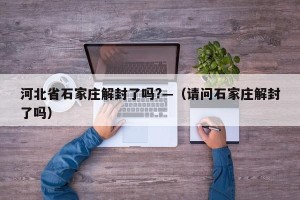 河北省石家庄解封了吗?—（请问石家庄解封了吗）
