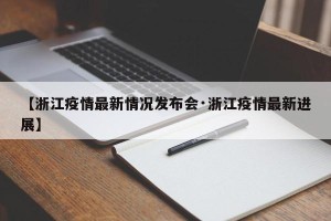 【浙江疫情最新情况发布会·浙江疫情最新进展】