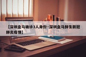 【深圳盒马确诊3人身份·深圳盒马鲜生新冠肺炎疫情】