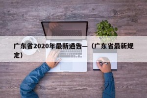 广东省2020年最新通告—（广东省最新规定）