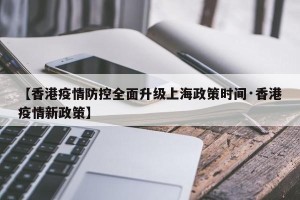 【香港疫情防控全面升级上海政策时间·香港疫情新政策】