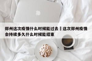 郑州这次疫情什么时候能过去›这次郑州疫情会持续多久什么时候能结束